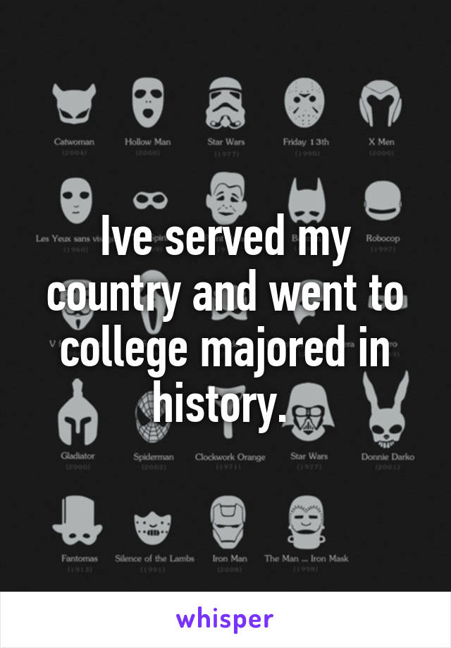 Ive served my country and went to college majored in history. 