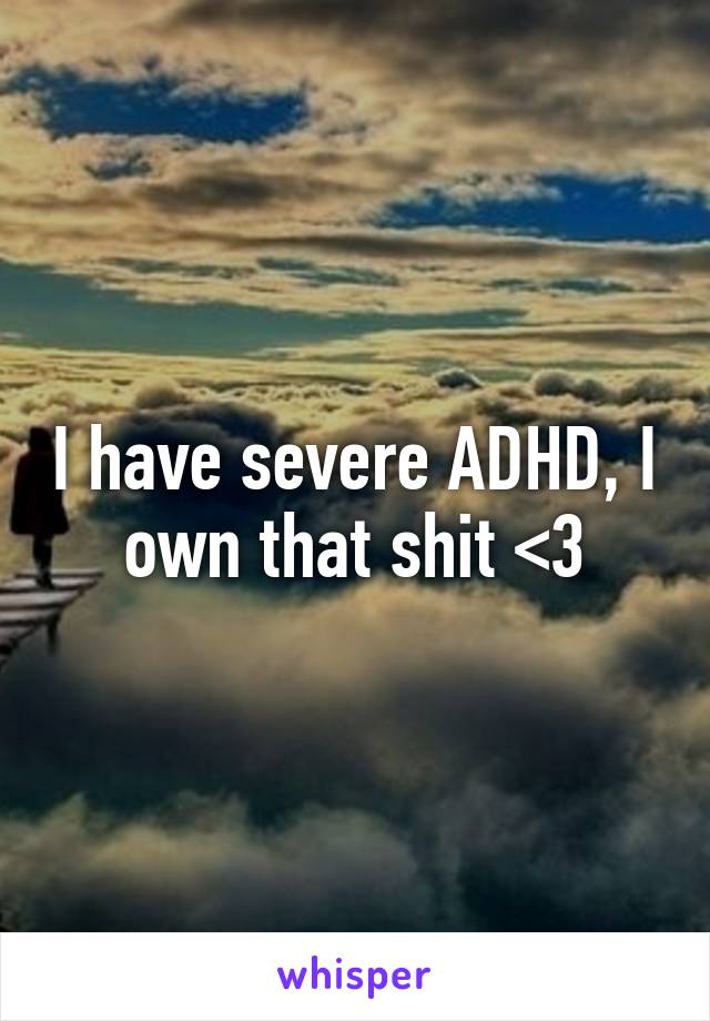 I have severe ADHD, I own that shit <3