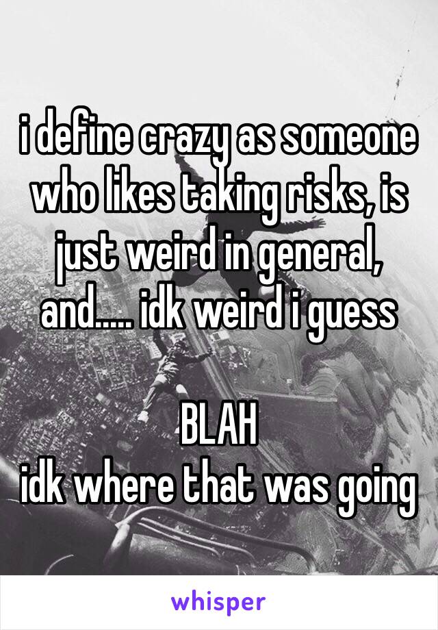 i define crazy as someone who likes taking risks, is just weird in general, and..... idk weird i guess

BLAH
idk where that was going