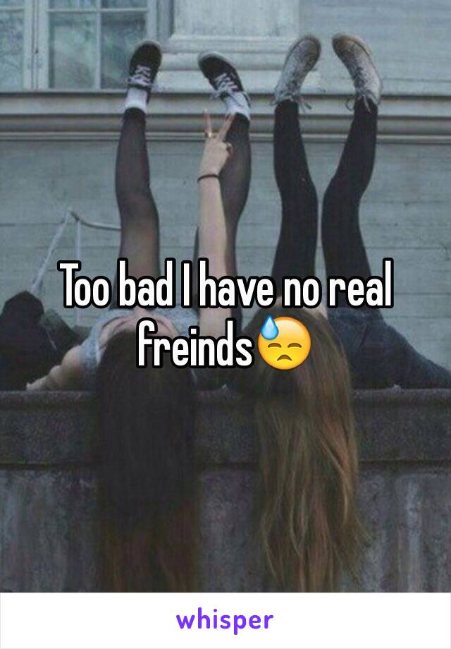 Too bad I have no real freinds😓 