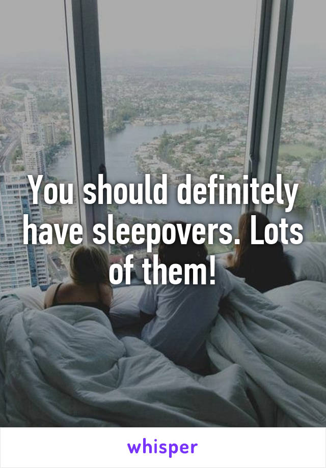 You should definitely have sleepovers. Lots of them!