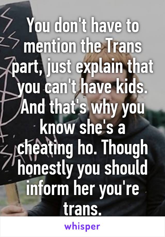 You don't have to mention the Trans part, just explain that you can't have kids. And that's why you know she's a cheating ho. Though honestly you should inform her you're trans.