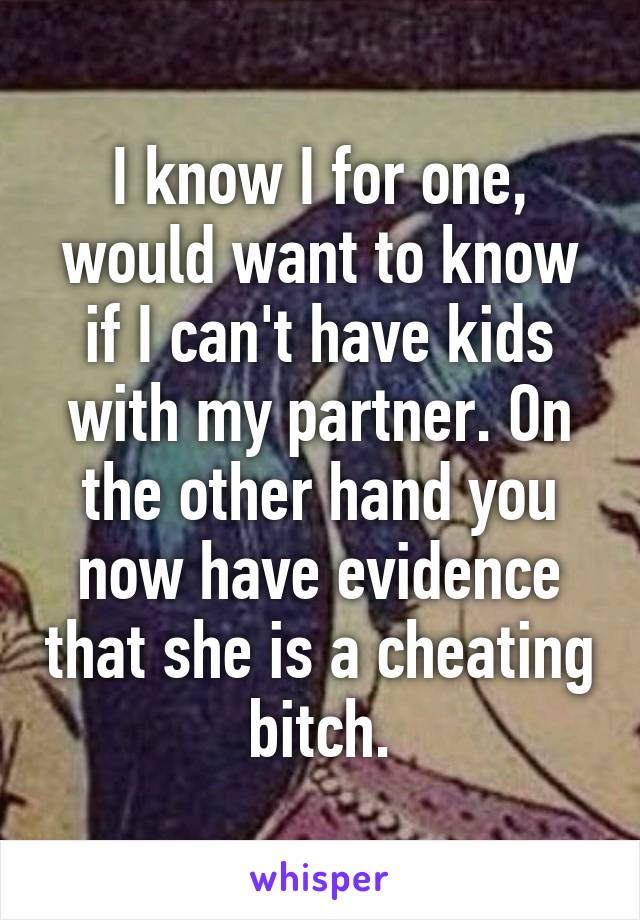 I know I for one, would want to know if I can't have kids with my partner. On the other hand you now have evidence that she is a cheating bitch.