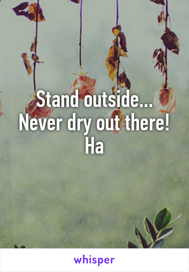 Stand outside... Never dry out there! Ha
