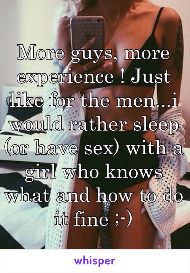 More guys, more experience ! Just like for the men...i would rather sleep (or have sex) with a girl who knows what and how to do it fine ;-)