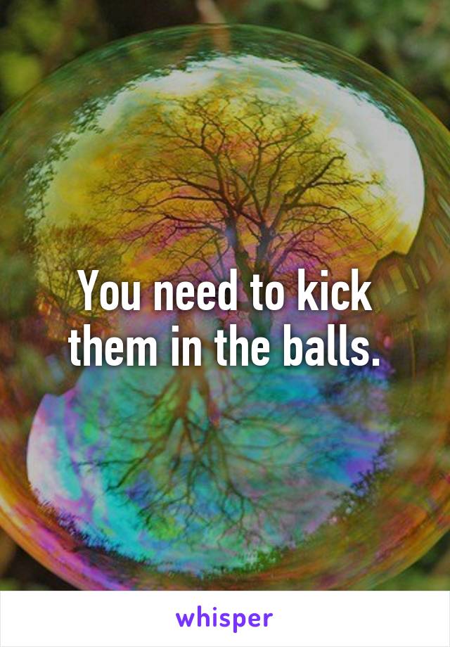 You need to kick them in the balls.