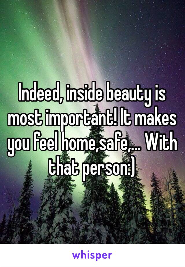 Indeed, inside beauty is most important! It makes you feel home,safe,... With that person:) 