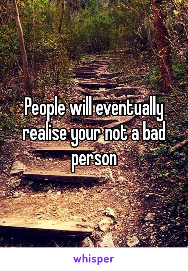 People will eventually realise your not a bad person 