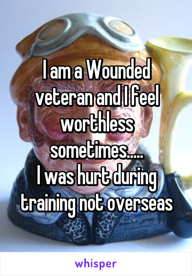 I am a Wounded veteran and I feel worthless sometimes.....
I was hurt during training not overseas