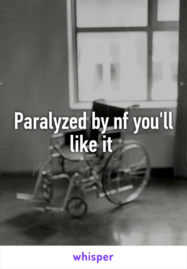 Paralyzed by nf you'll like it 