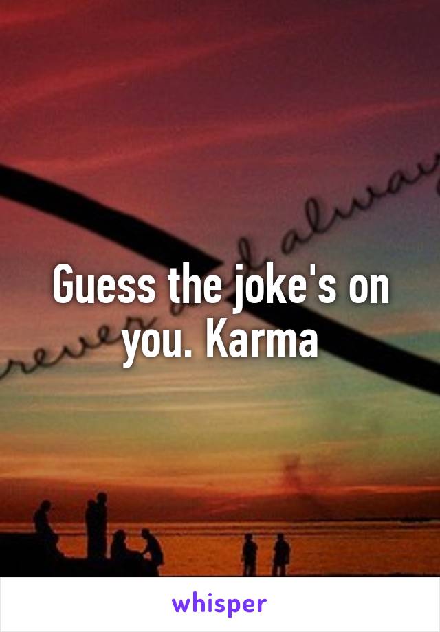 Guess the joke's on you. Karma
