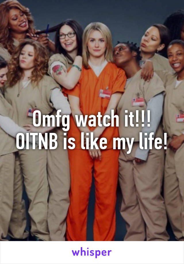 Omfg watch it!!! OITNB is like my life!