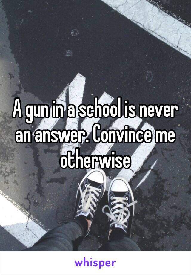 A gun in a school is never an answer. Convince me otherwise