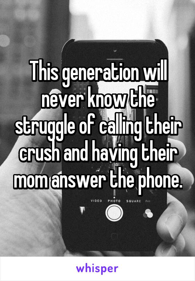 This generation will never know the struggle of calling their crush and having their mom answer the phone. 