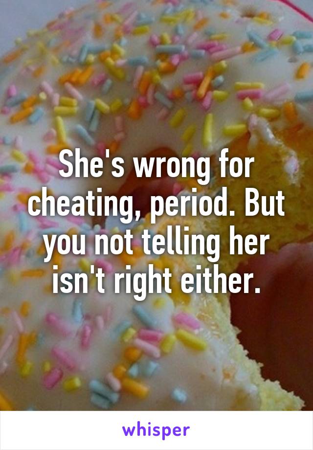 She's wrong for cheating, period. But you not telling her isn't right either.