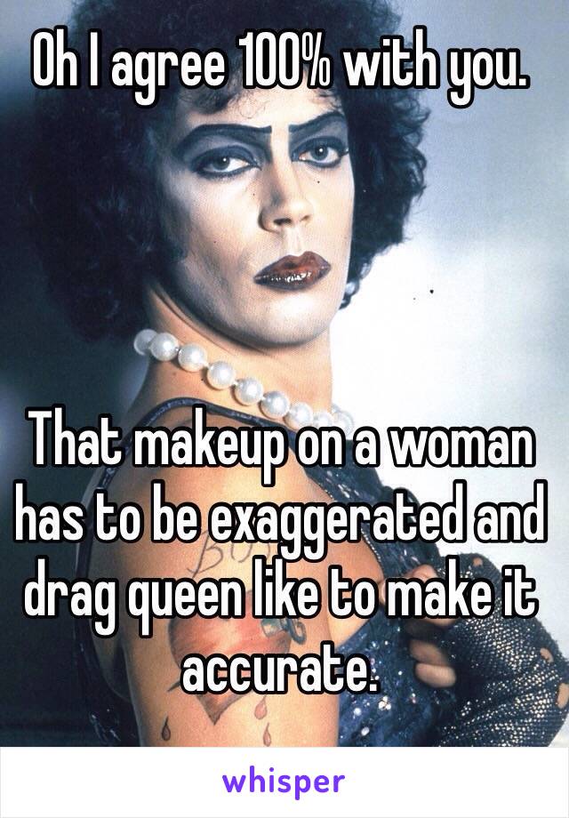 Oh I agree 100% with you. 




That makeup on a woman has to be exaggerated and drag queen like to make it accurate.