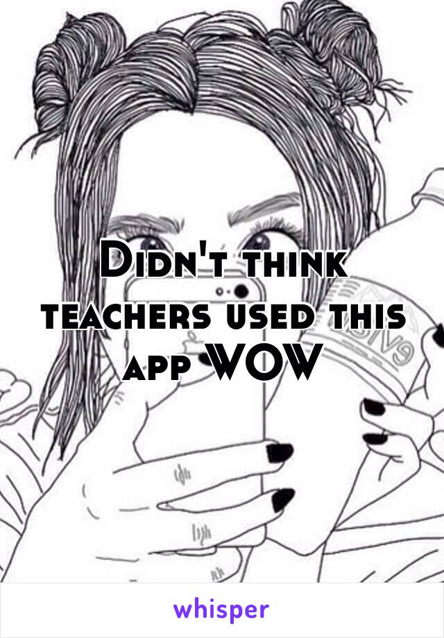 Didn't think teachers used this app WOW