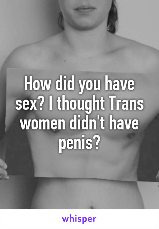 How did you have sex? I thought Trans women didn't have penis?
