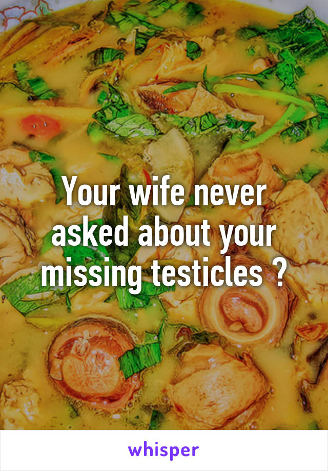 Your wife never asked about your missing testicles ?