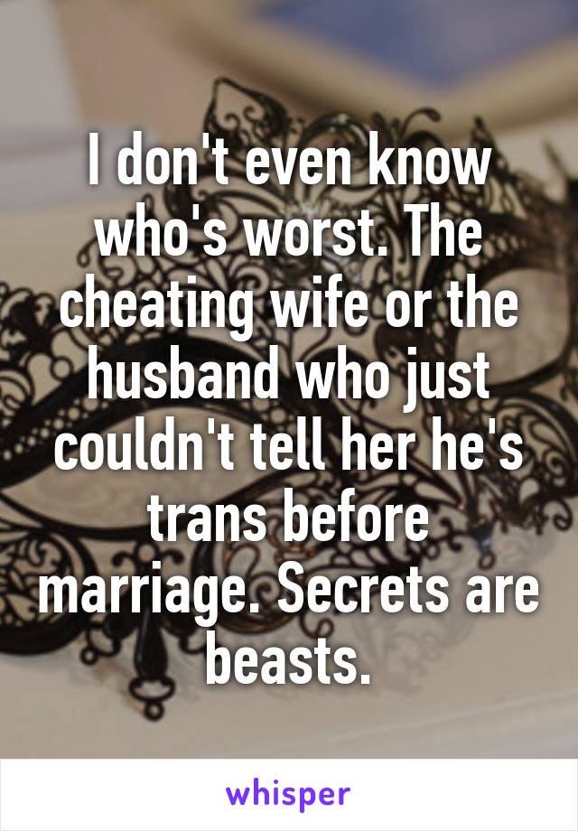 I don't even know who's worst. The cheating wife or the husband who just couldn't tell her he's trans before marriage. Secrets are beasts.