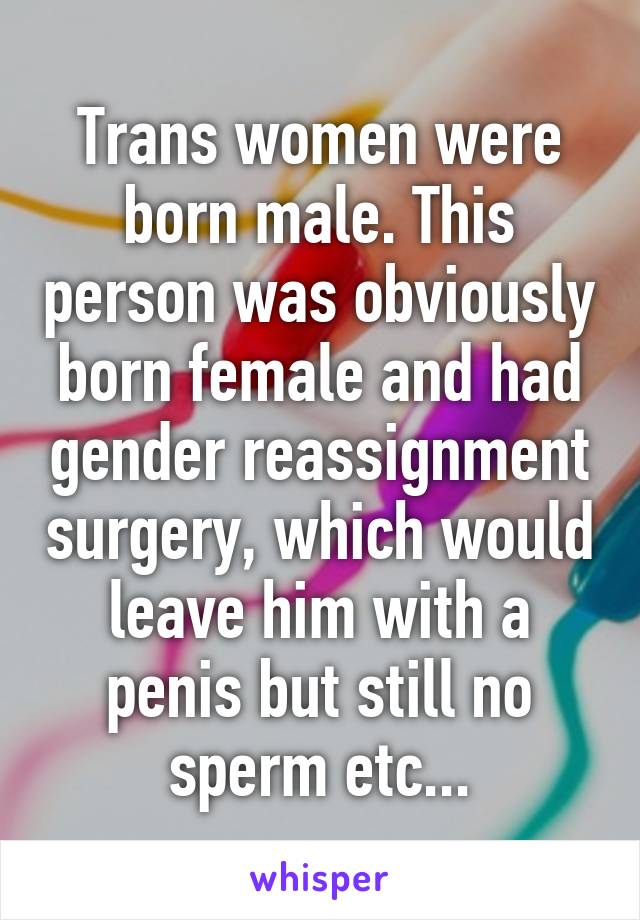 Trans women were born male. This person was obviously born female and had gender reassignment surgery, which would leave him with a penis but still no sperm etc...
