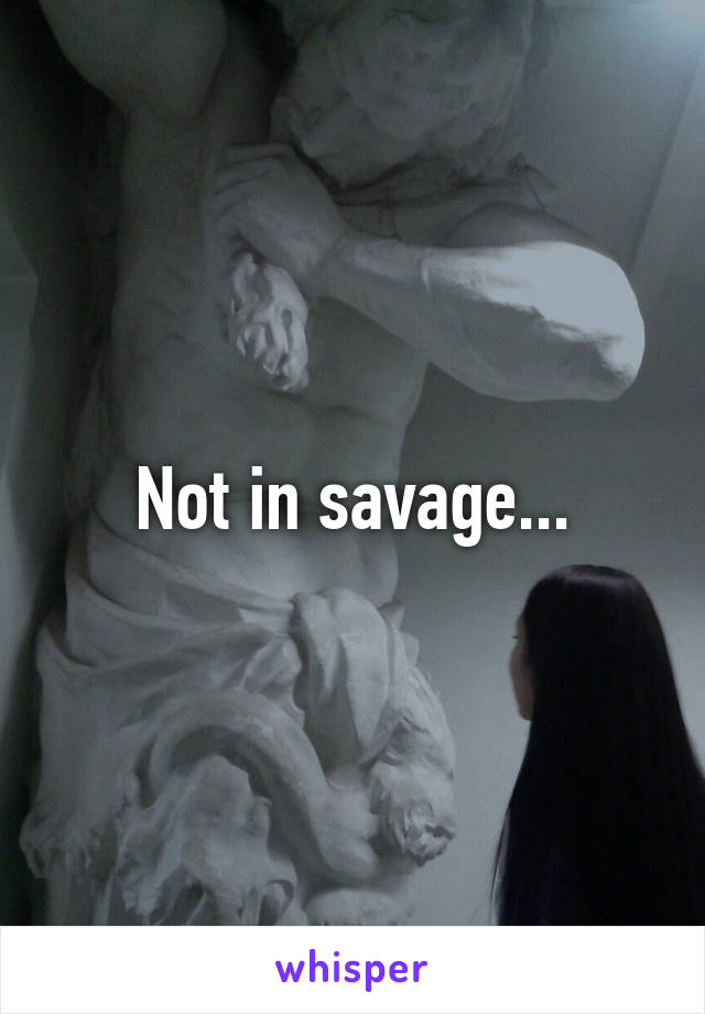 Not in savage...