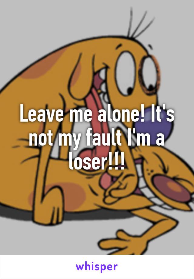 Leave me alone! It's not my fault I'm a loser!!!