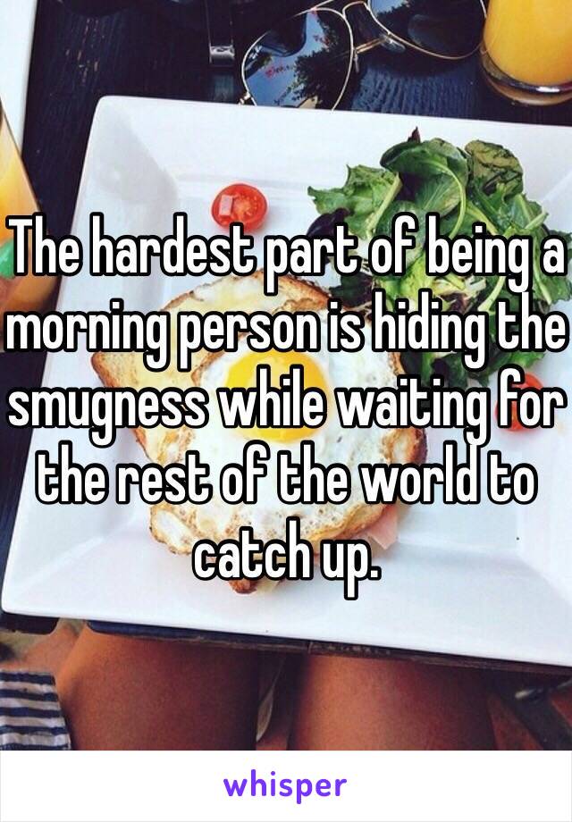 The hardest part of being a morning person is hiding the smugness while waiting for the rest of the world to catch up.