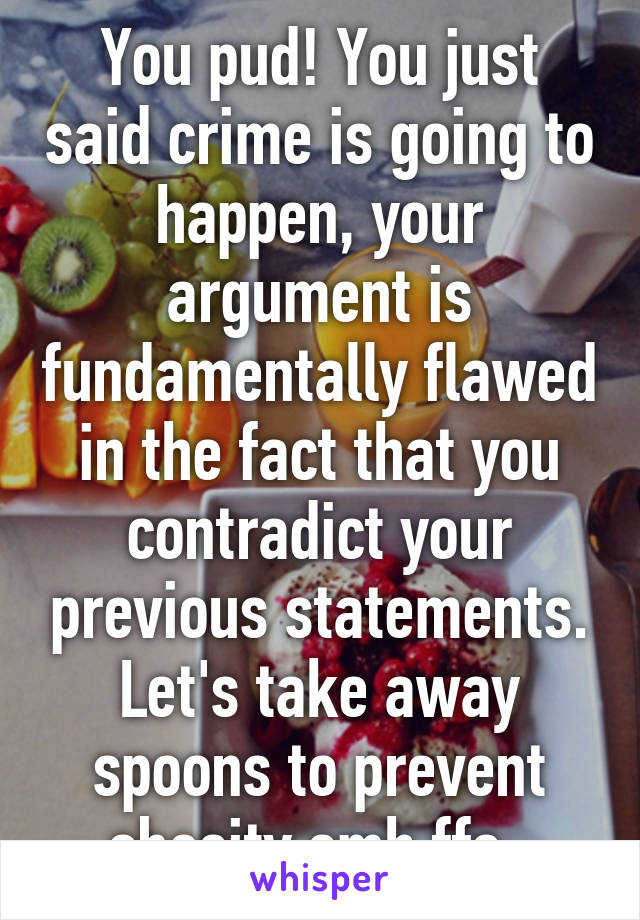 You pud! You just said crime is going to happen, your argument is fundamentally flawed in the fact that you contradict your previous statements. Let's take away spoons to prevent obesity smh ffs. 