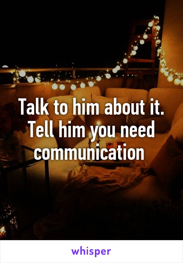 Talk to him about it. Tell him you need communication 