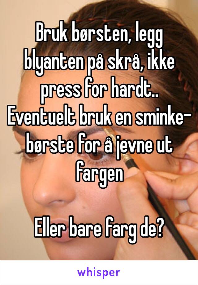 Bruk børsten, legg blyanten på skrå, ikke press for hardt.. Eventuelt bruk en sminke-børste for å jevne ut fargen

Eller bare farg de? 