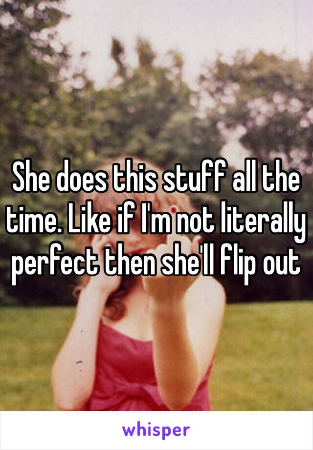 She does this stuff all the time. Like if I'm not literally perfect then she'll flip out