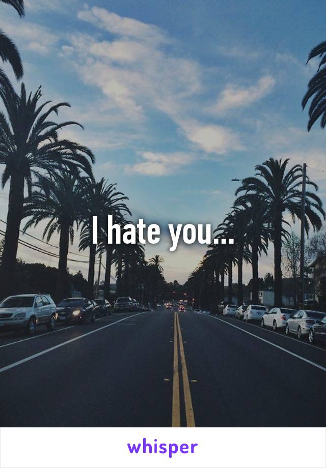 I hate you...