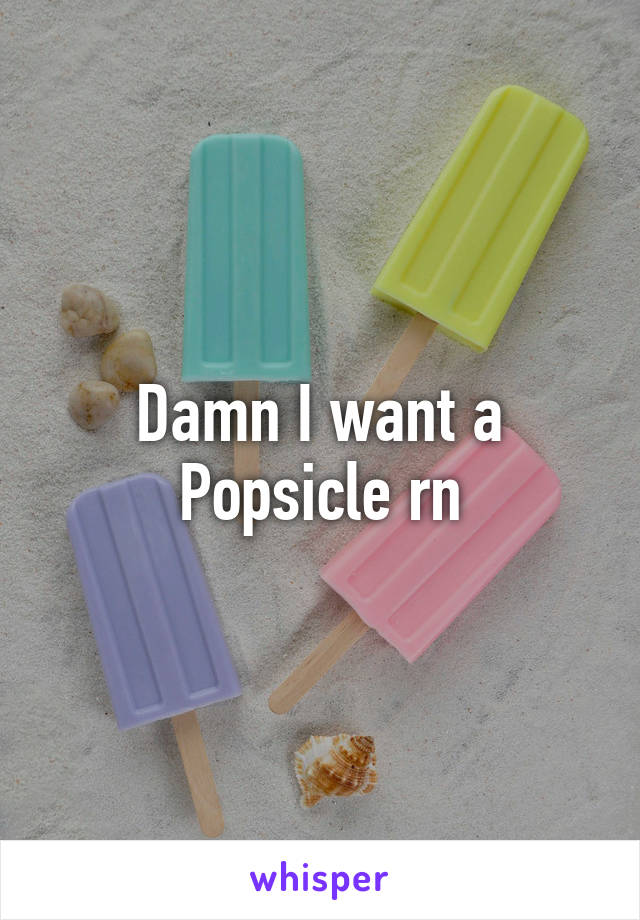 Damn I want a Popsicle rn