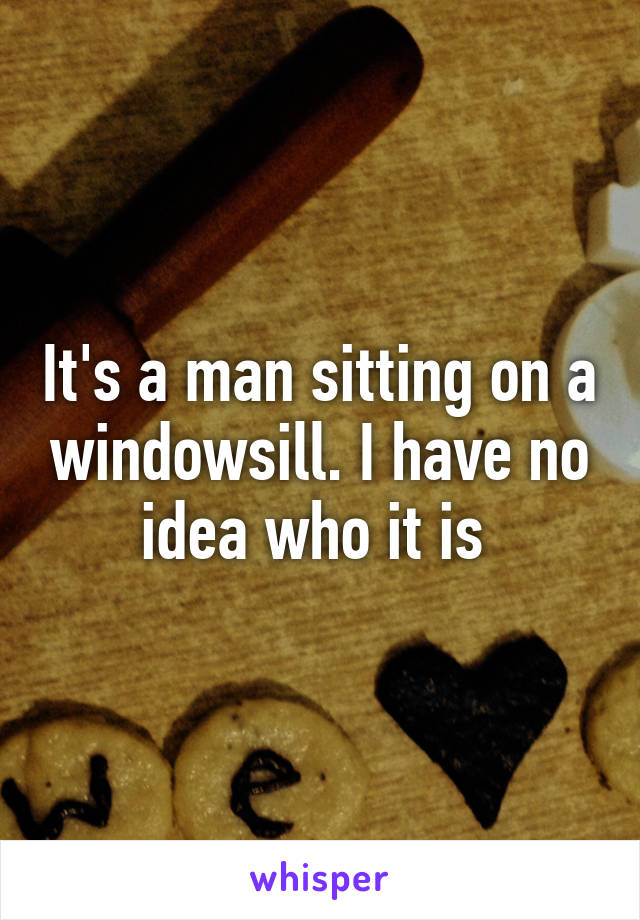 It's a man sitting on a windowsill. I have no idea who it is 