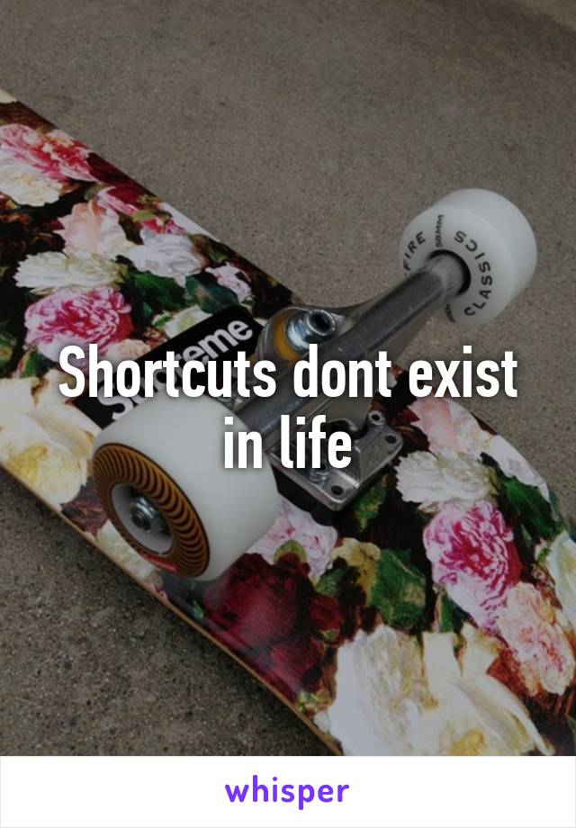 Shortcuts dont exist in life