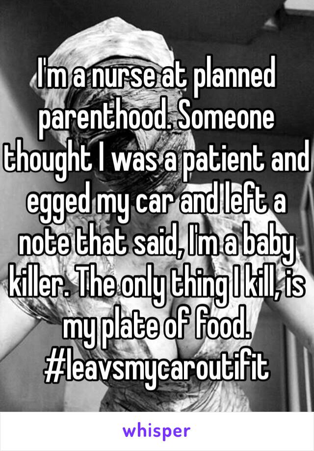 I'm a nurse at planned parenthood. Someone thought I was a patient and egged my car and left a note that said, I'm a baby killer. The only thing I kill, is my plate of food. #leavsmycaroutifit 