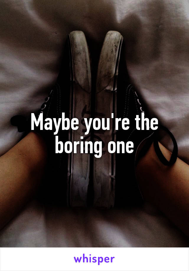 Maybe you're the boring one