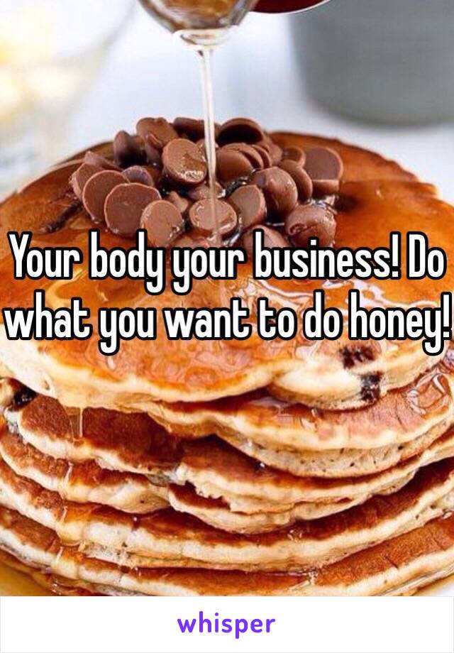 Your body your business! Do what you want to do honey! 