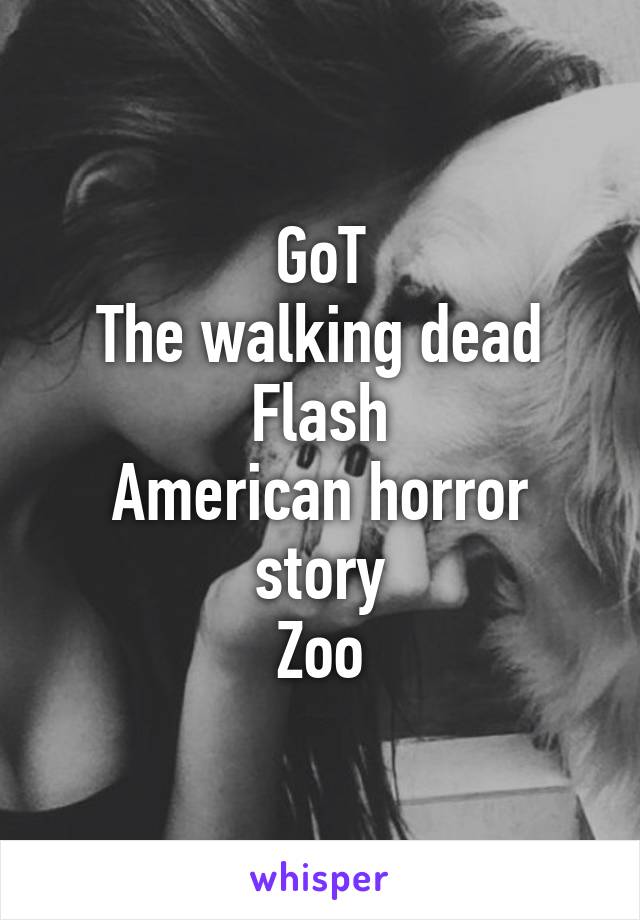 GoT
The walking dead
Flash
American horror story
Zoo