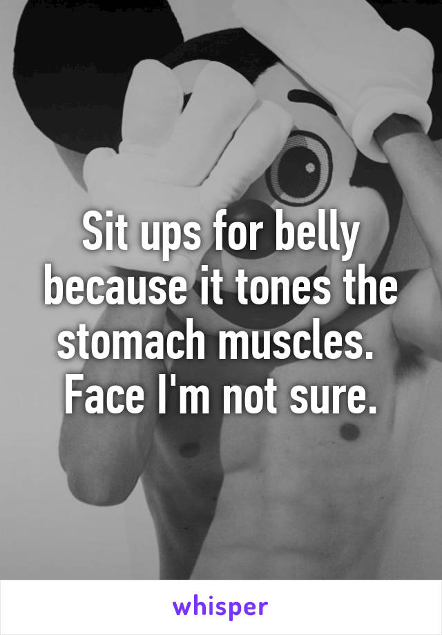Sit ups for belly because it tones the stomach muscles. 
Face I'm not sure.