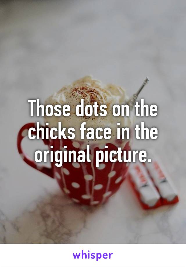 Those dots on the chicks face in the original picture.