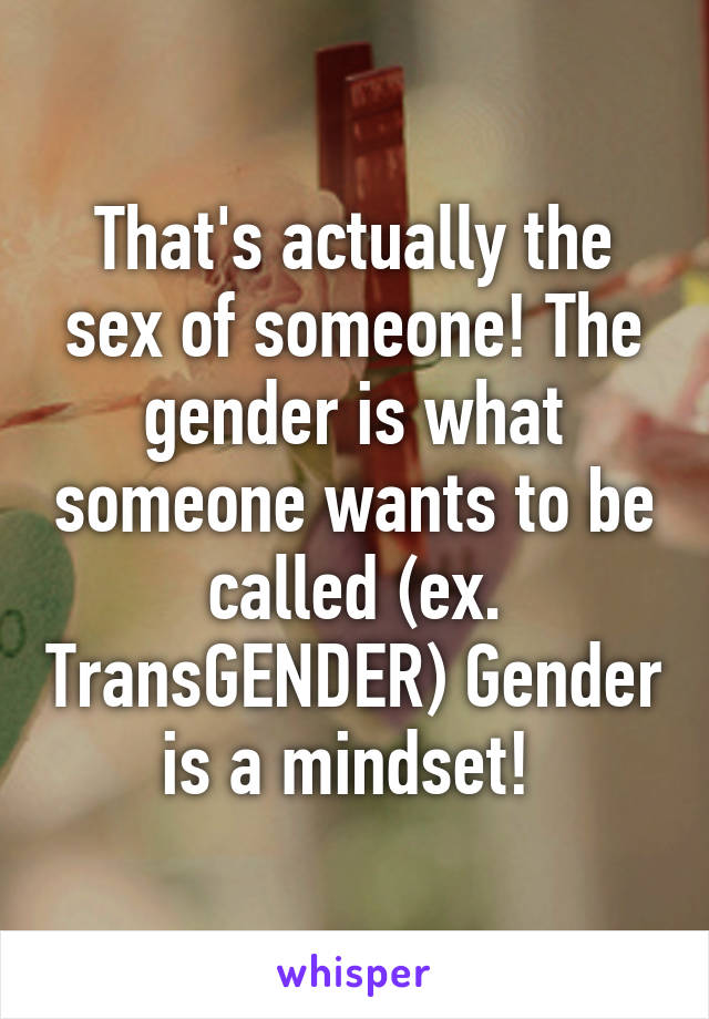 That's actually the sex of someone! The gender is what someone wants to be called (ex. TransGENDER) Gender is a mindset! 