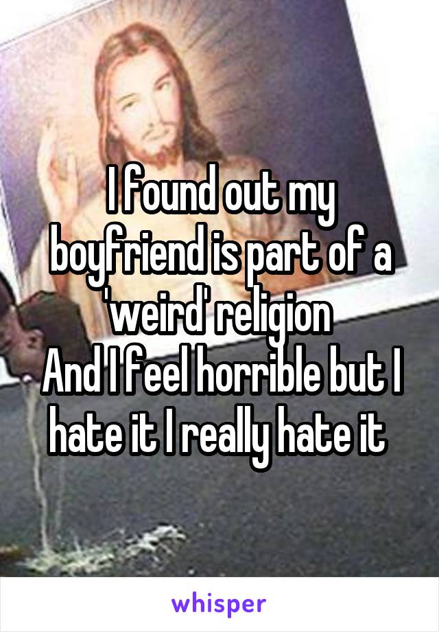 I found out my boyfriend is part of a 'weird' religion 
And I feel horrible but I hate it I really hate it 