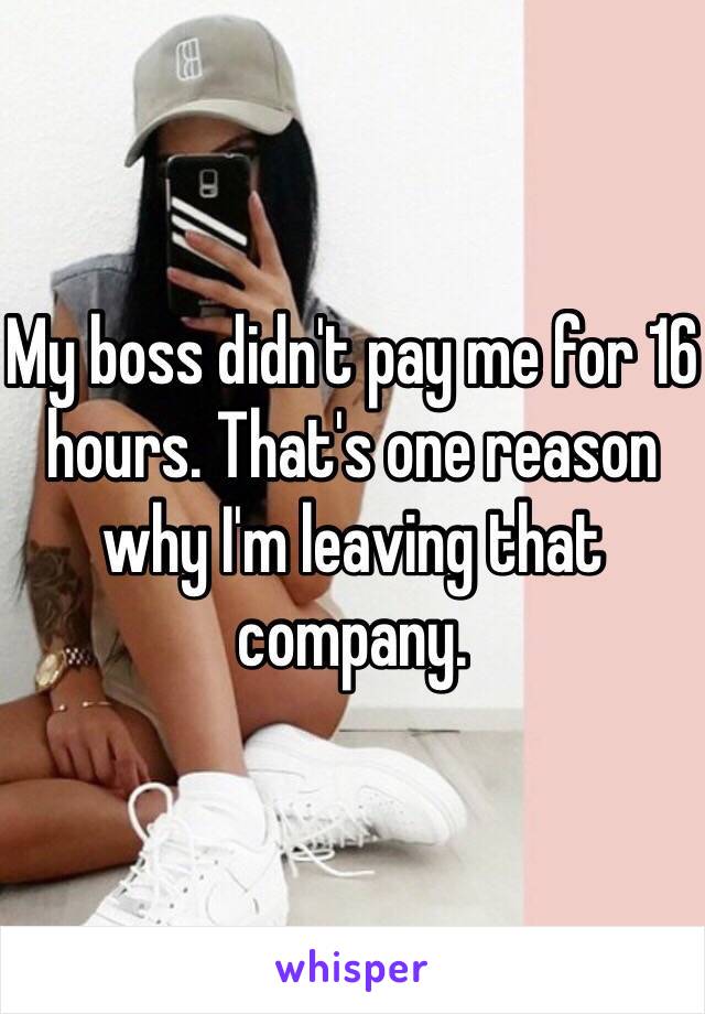 My boss didn't pay me for 16 hours. That's one reason why I'm leaving that company. 