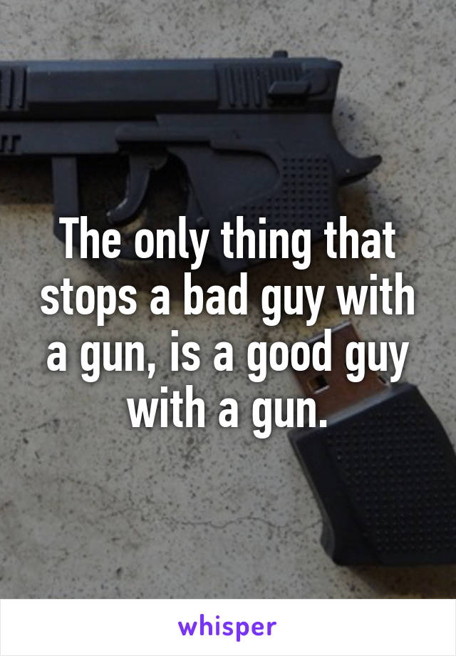 The only thing that stops a bad guy with a gun, is a good guy with a gun.