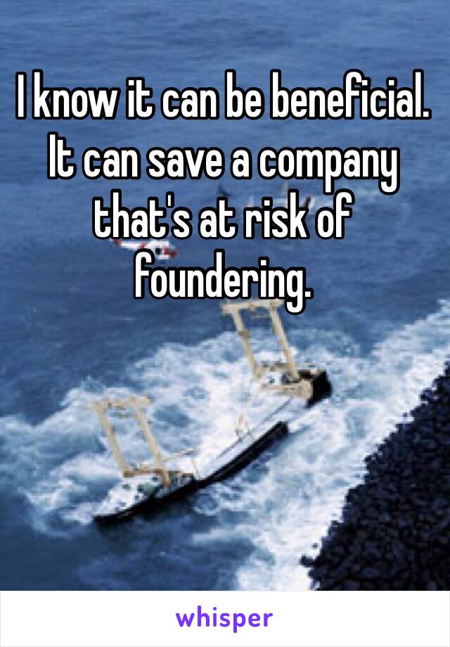 I know it can be beneficial.  It can save a company that's at risk of foundering.  