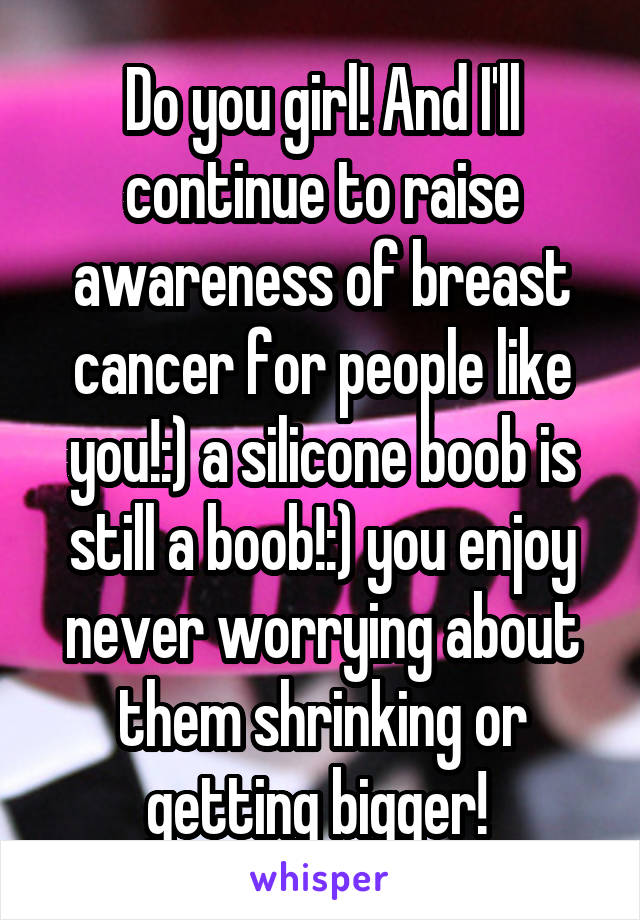 Do you girl! And I'll continue to raise awareness of breast cancer for people like you!:) a silicone boob is still a boob!:) you enjoy never worrying about them shrinking or getting bigger! 