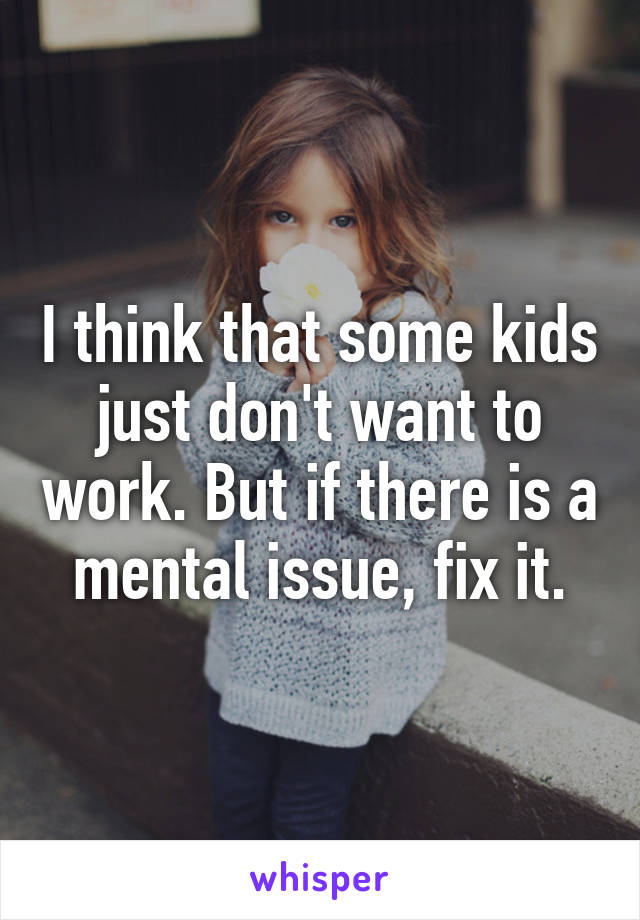 I think that some kids just don't want to work. But if there is a mental issue, fix it.