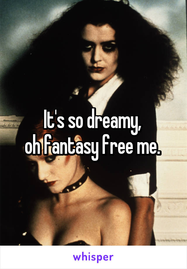 It's so dreamy, 
oh fantasy free me. 